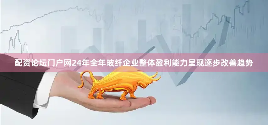 配资论坛门户网24年全年玻纤企业整体盈利能力呈现逐步改善趋势