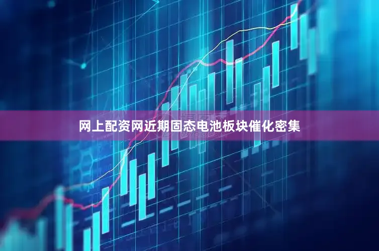 网上配资网近期固态电池板块催化密集