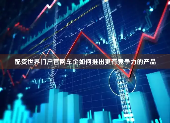 配资世界门户官网车企如何推出更有竞争力的产品