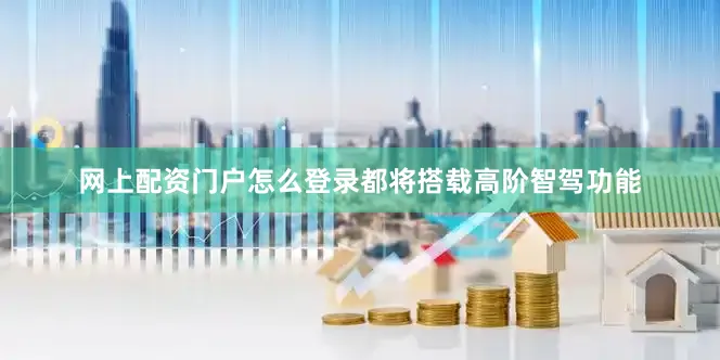 网上配资门户怎么登录都将搭载高阶智驾功能