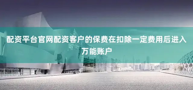 配资平台官网配资客户的保费在扣除一定费用后进入万能账户