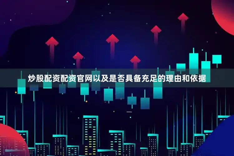 炒股配资配资官网以及是否具备充足的理由和依据