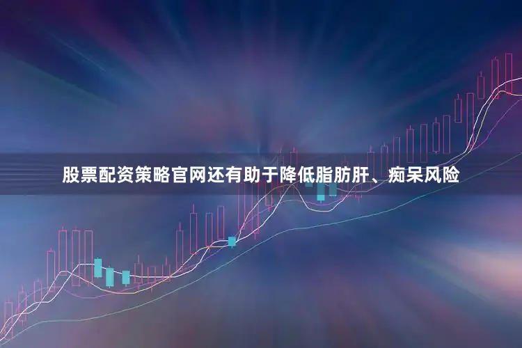 股票配资策略官网还有助于降低脂肪肝、痴呆风险