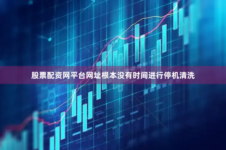 股票配资网平台网址根本没有时间进行停机清洗