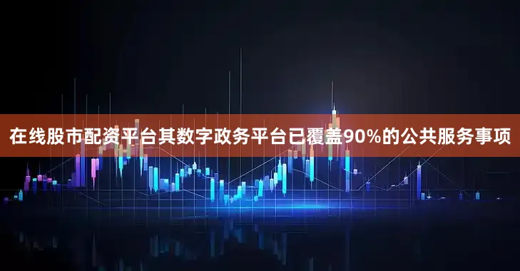在线股市配资平台其数字政务平台已覆盖90%的公共服务事项