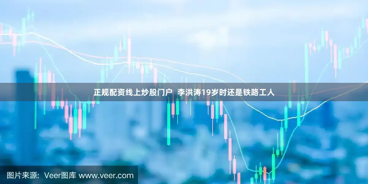 正规配资线上炒股门户  李洪涛19岁时还是铁路工人