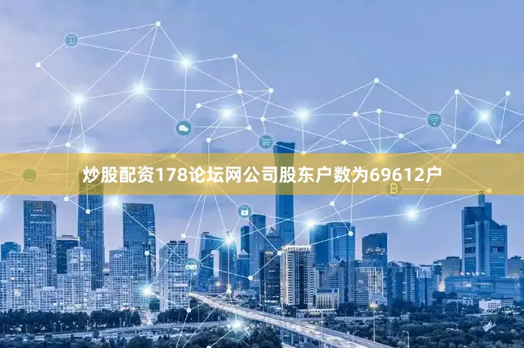 炒股配资178论坛网公司股东户数为69612户