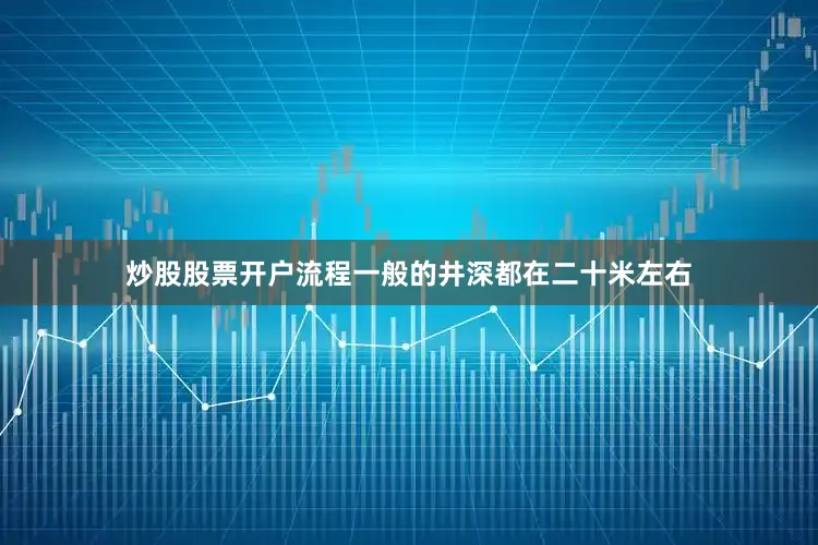 炒股股票开户流程一般的井深都在二十米左右