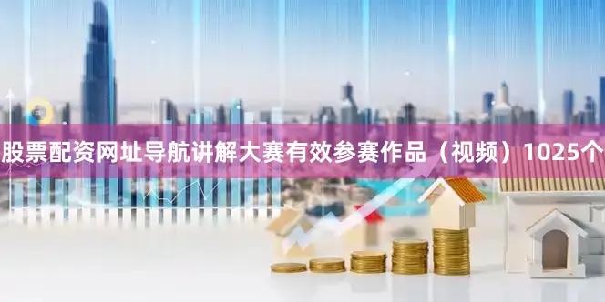 股票配资网址导航讲解大赛有效参赛作品（视频）1025个