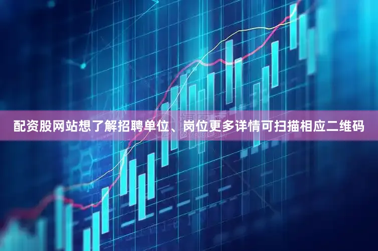 配资股网站想了解招聘单位、岗位更多详情可扫描相应二维码