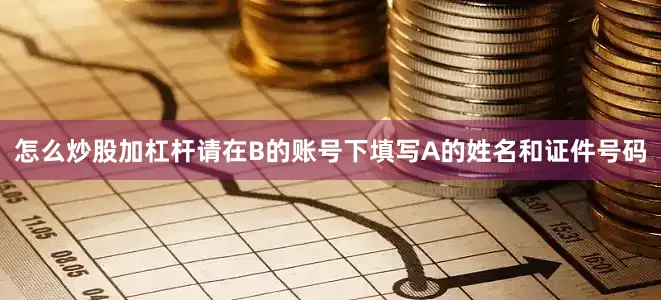怎么炒股加杠杆请在B的账号下填写A的姓名和证件号码