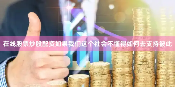 在线股票炒股配资如果我们这个社会不懂得如何去支持彼此