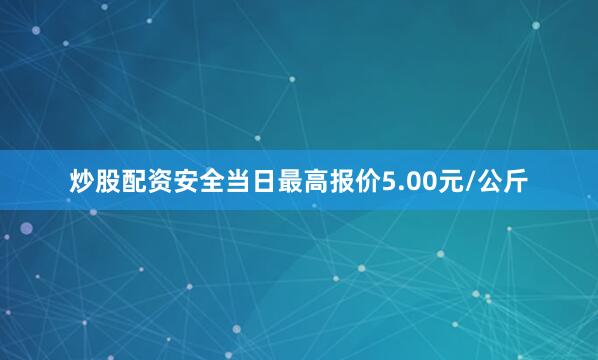 炒股配资安全当日最高报价5.00元/公斤
