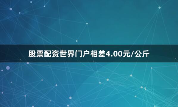 股票配资世界门户相差4.00元/公斤
