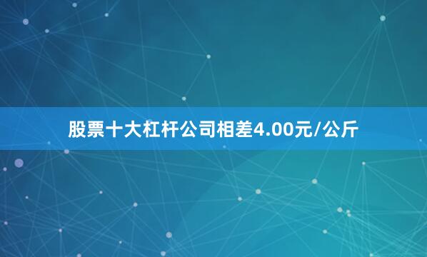 股票十大杠杆公司相差4.00元/公斤