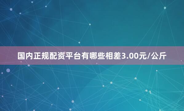 国内正规配资平台有哪些相差3.00元/公斤