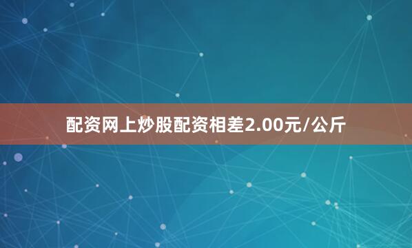 配资网上炒股配资相差2.00元/公斤