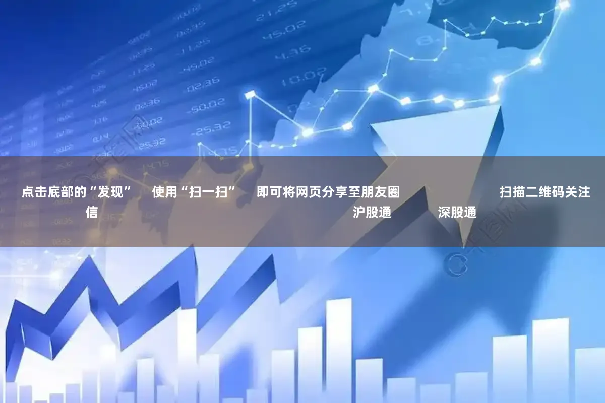 配资网平台大全 点击底部的“发现” 使用“扫一扫” 即可将网页分享至朋友圈 扫描二维码关注 东方财富官网微信 沪股通 深股通