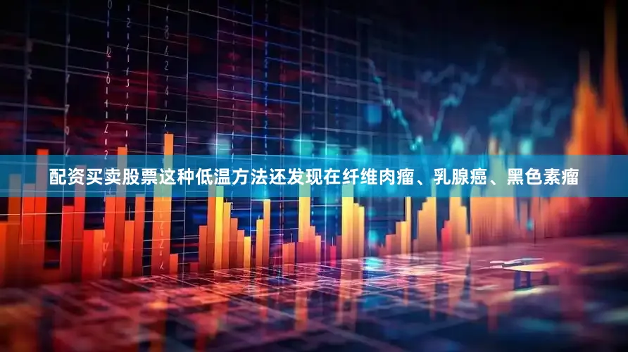配资买卖股票这种低温方法还发现在纤维肉瘤、乳腺癌、黑色素瘤