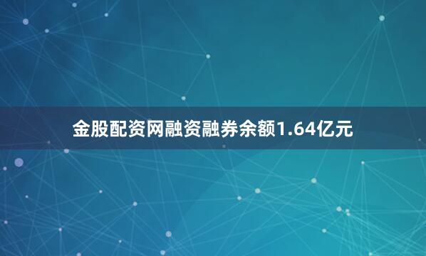 金股配资网融资融券余额1.64亿元