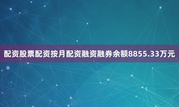 配资股票配资按月配资融资融券余额8855.33万元
