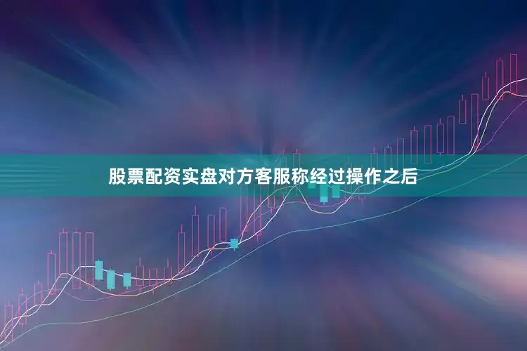 股票配资实盘对方客服称经过操作之后