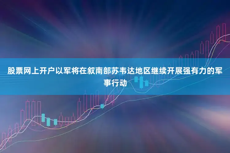 股票网上开户以军将在叙南部苏韦达地区继续开展强有力的军事行动