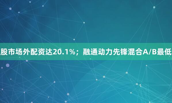 股市场外配资达20.1%；融通动力先锋混合A/B最低
