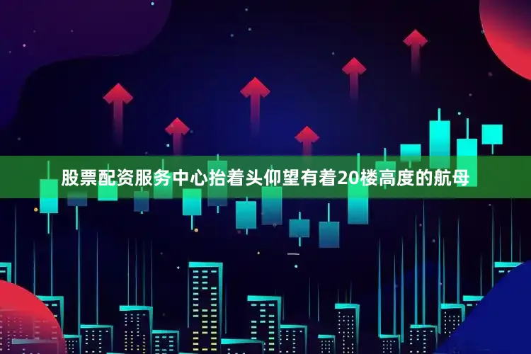 股票配资服务中心抬着头仰望有着20楼高度的航母