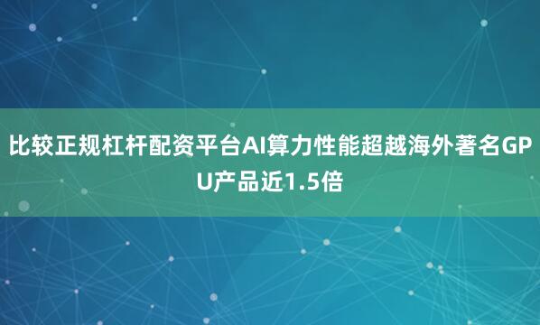 比较正规杠杆配资平台AI算力性能超越海外著名GPU产品近1.5倍