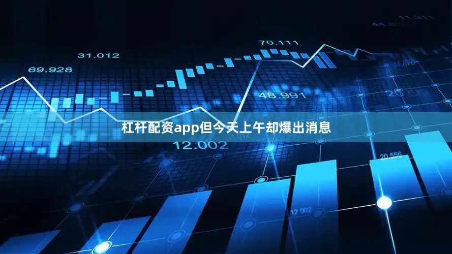 杠杆配资app但今天上午却爆出消息