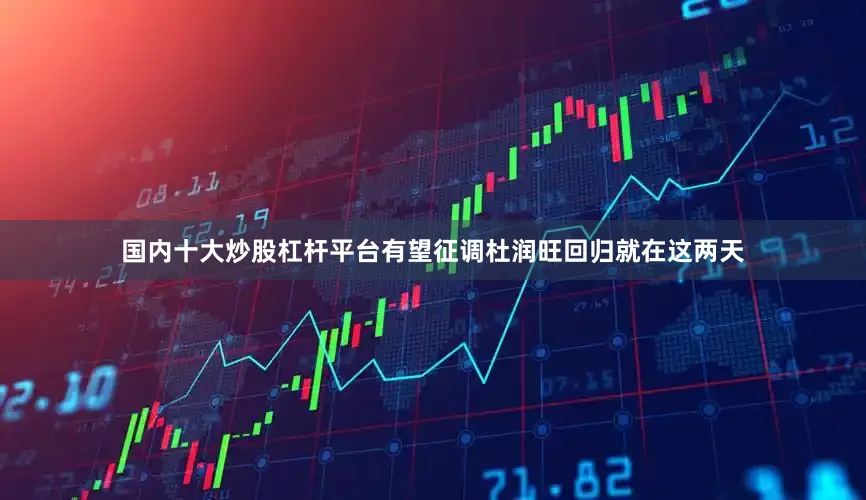 国内十大炒股杠杆平台有望征调杜润旺回归就在这两天