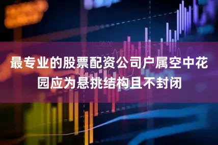 最专业的股票配资公司户属空中花园应为悬挑结构且不封闭