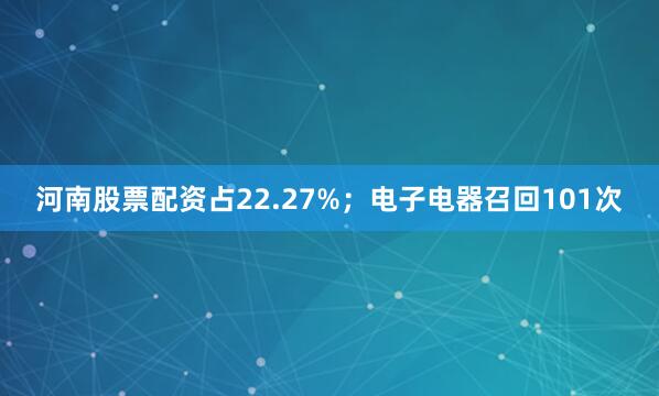 河南股票配资占22.27%;电子电器召回101次