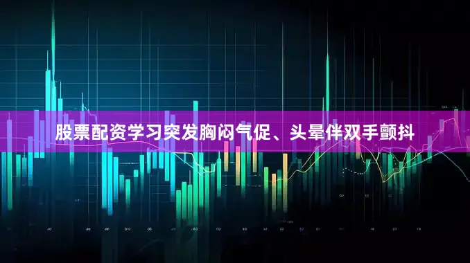 股票配资学习突发胸闷气促、头晕伴双手颤抖