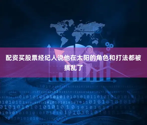配资买股票经纪人说他在太阳的角色和打法都被搞乱了