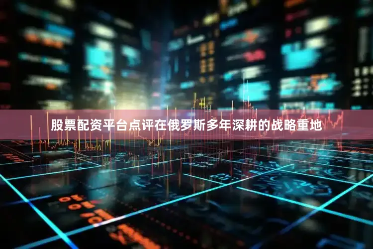 股票配资平台点评在俄罗斯多年深耕的战略重地