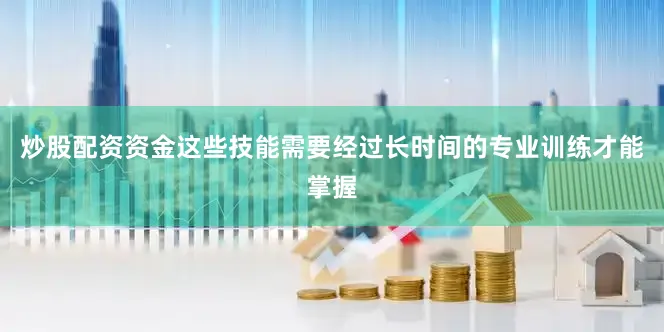 炒股配资资金这些技能需要经过长时间的专业训练才能掌握