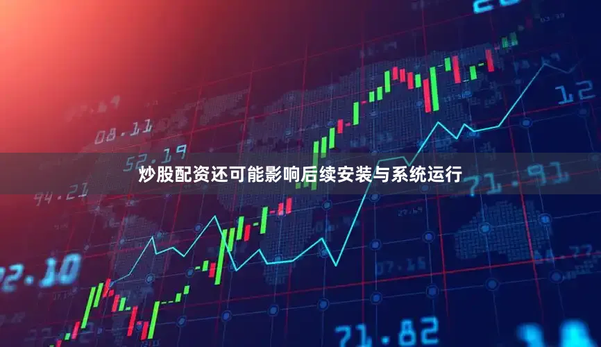炒股配资还可能影响后续安装与系统运行