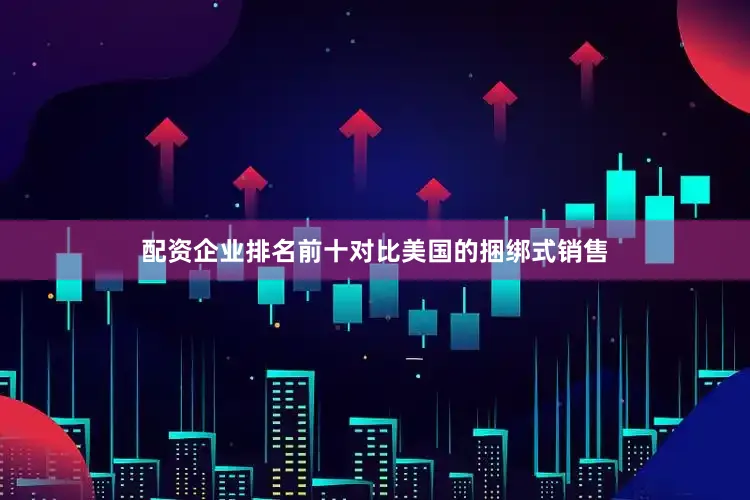 配资企业排名前十对比美国的捆绑式销售