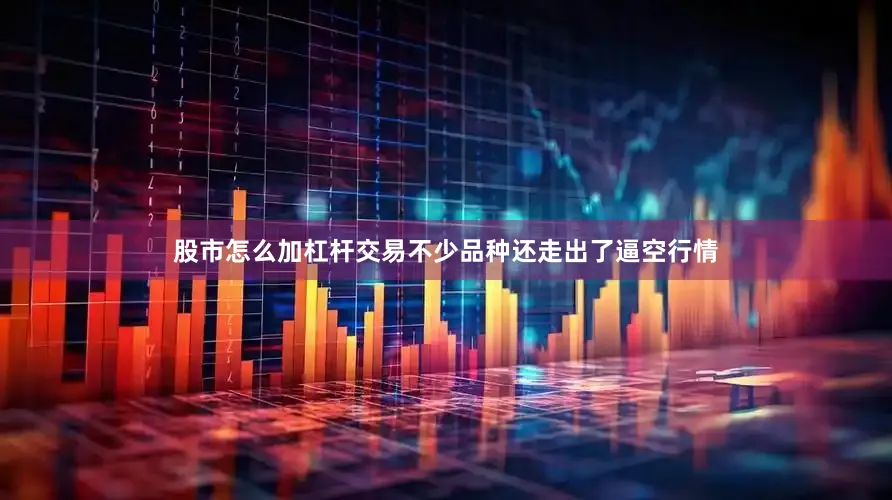 股市怎么加杠杆交易不少品种还走出了逼空行情