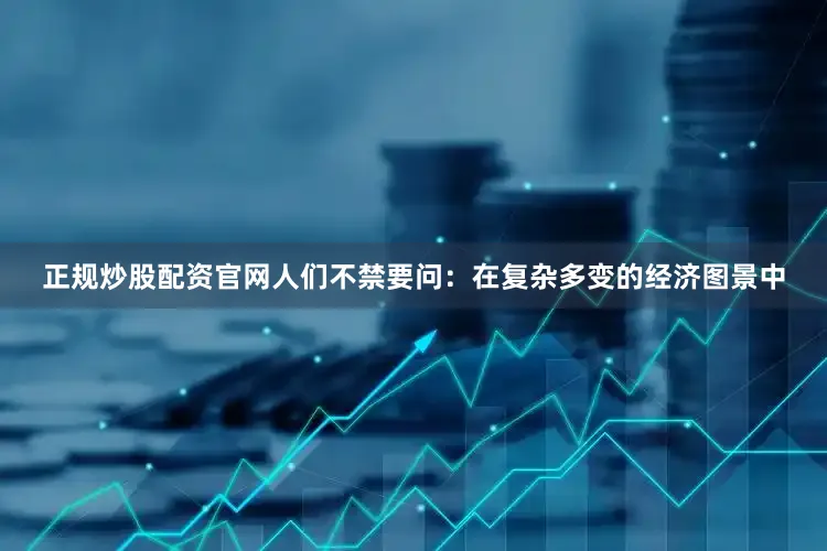 正规炒股配资官网人们不禁要问：在复杂多变的经济图景中