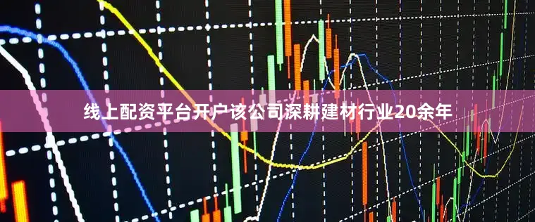 线上配资平台开户该公司深耕建材行业20余年
