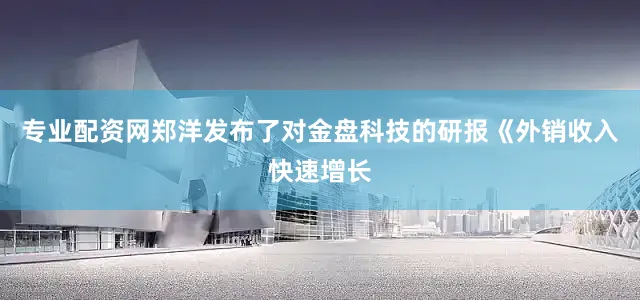 专业配资网郑洋发布了对金盘科技的研报《外销收入快速增长