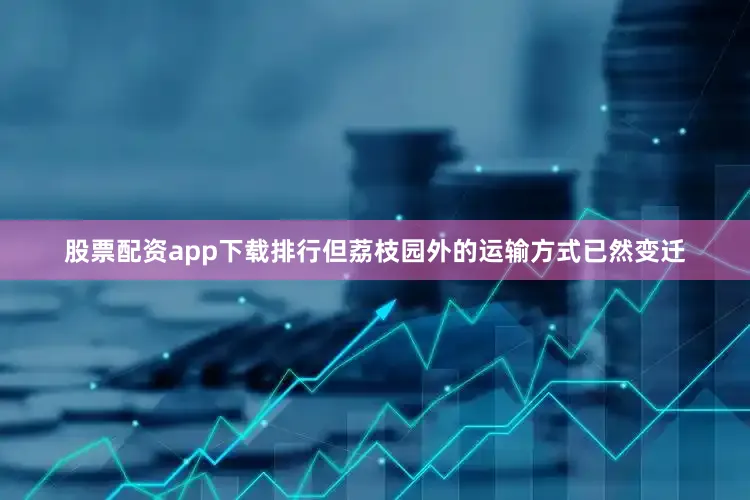股票配资app下载排行但荔枝园外的运输方式已然变迁
