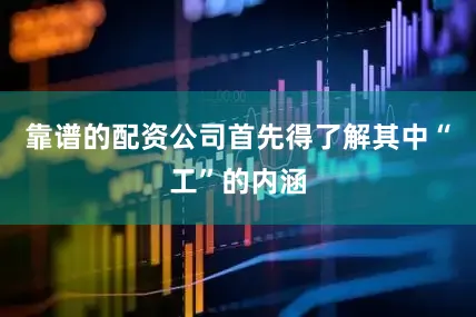 靠谱的配资公司首先得了解其中“工”的内涵