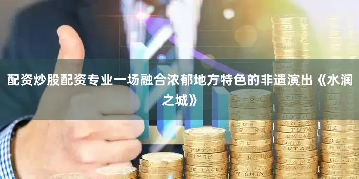 配资炒股配资专业一场融合浓郁地方特色的非遗演出《水润之城》