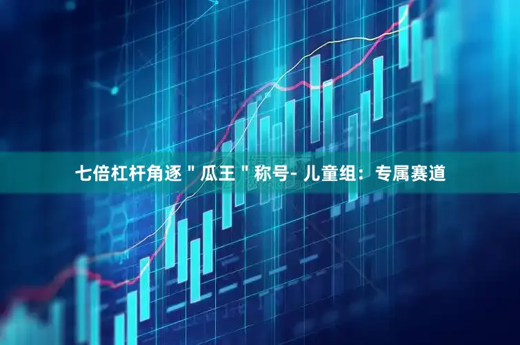 七倍杠杆角逐＂瓜王＂称号- 儿童组：专属赛道