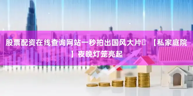 股票配资在线查询网站一秒拍出国风大片✨【私家庭院】夜晚灯笼亮起