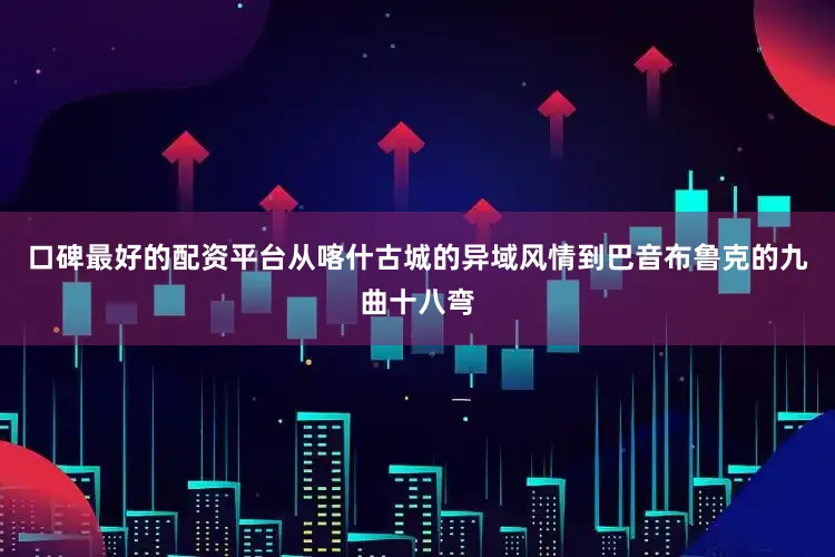 口碑最好的配资平台从喀什古城的异域风情到巴音布鲁克的九曲十八弯